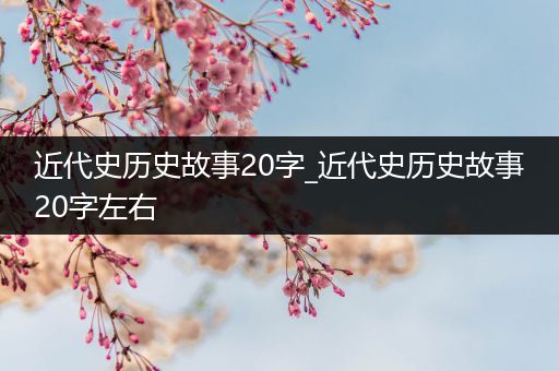 近代史历史故事20字_近代史历史故事20字左右