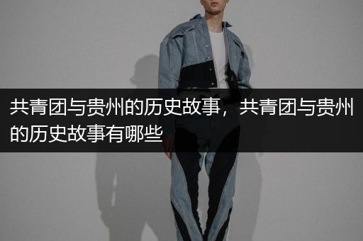 共青团与贵州的历史故事，共青团与贵州的历史故事有哪些