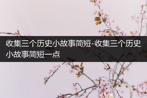 收集三个历史小故事简短-收集三个历史小故事简短一点