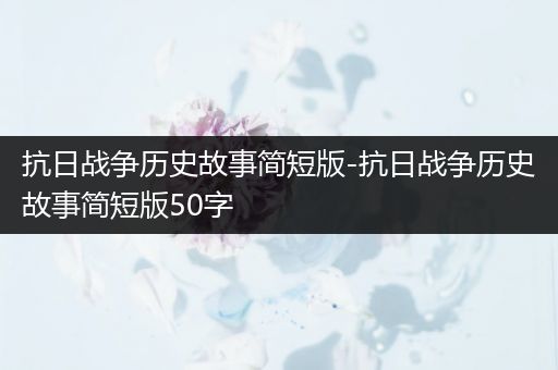 抗日战争历史故事简短版-抗日战争历史故事简短版50字