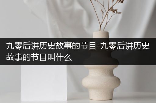 九零后讲历史故事的节目-九零后讲历史故事的节目叫什么