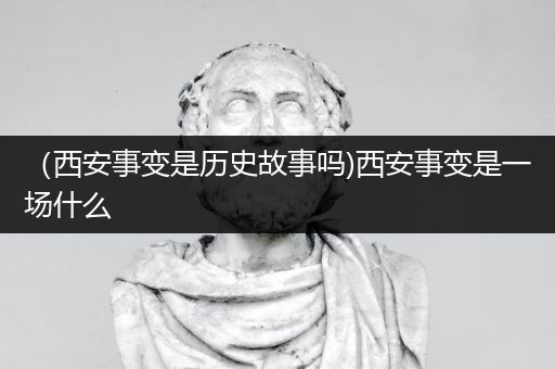 （西安事变是历史故事吗)西安事变是一场什么