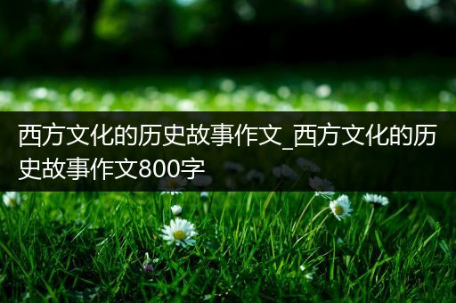 西方文化的历史故事作文_西方文化的历史故事作文800字