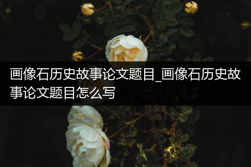 画像石历史故事论文题目_画像石历史故事论文题目怎么写