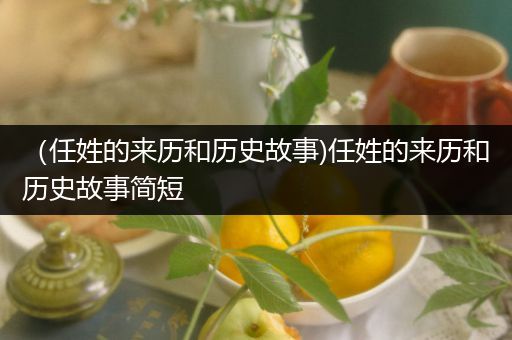 （任姓的来历和历史故事)任姓的来历和历史故事简短