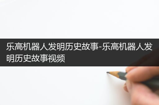 乐高机器人发明历史故事-乐高机器人发明历史故事视频