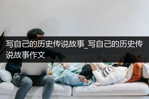 写自己的历史传说故事_写自己的历史传说故事作文