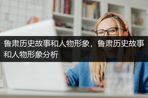 鲁肃历史故事和人物形象，鲁肃历史故事和人物形象分析