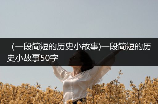 （一段简短的历史小故事)一段简短的历史小故事50字