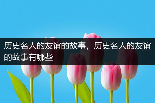 历史名人的友谊的故事，历史名人的友谊的故事有哪些