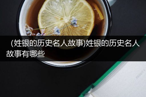 （姓银的历史名人故事)姓银的历史名人故事有哪些