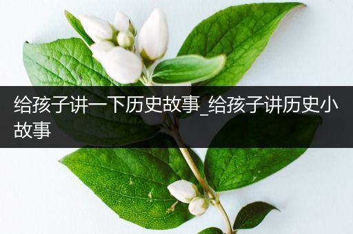 给孩子讲一下历史故事_给孩子讲历史小故事