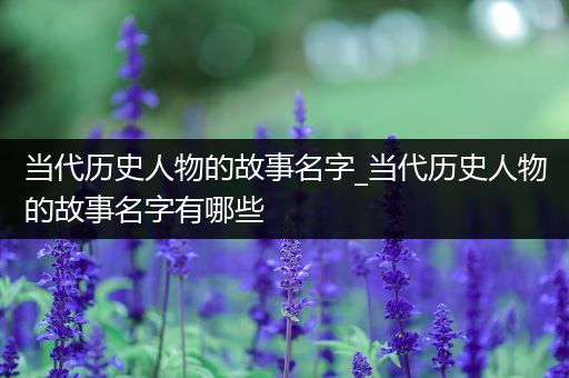 当代历史人物的故事名字_当代历史人物的故事名字有哪些