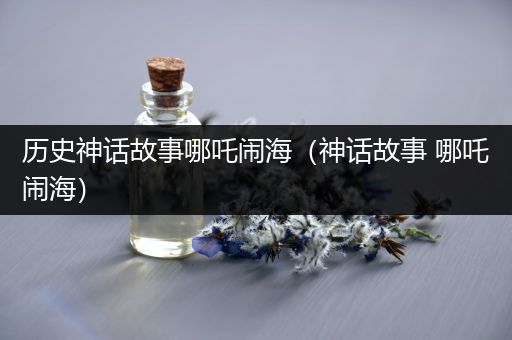 历史神话故事哪吒闹海（神话故事 哪吒闹海）