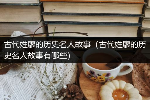 古代姓廖的历史名人故事（古代姓廖的历史名人故事有哪些）