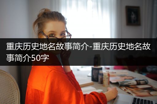 重庆历史地名故事简介-重庆历史地名故事简介50字