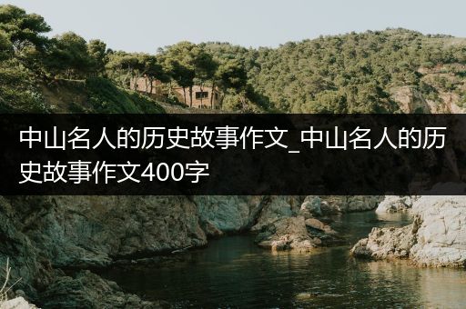 中山名人的历史故事作文_中山名人的历史故事作文400字