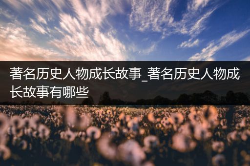 著名历史人物成长故事_著名历史人物成长故事有哪些