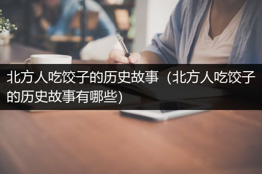 北方人吃饺子的历史故事（北方人吃饺子的历史故事有哪些）