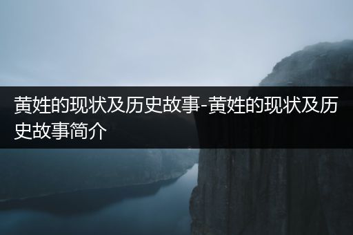 黄姓的现状及历史故事-黄姓的现状及历史故事简介