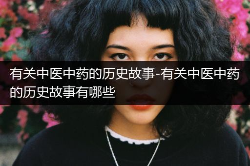 有关中医中药的历史故事-有关中医中药的历史故事有哪些