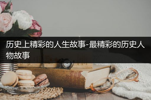 历史上精彩的人生故事-最精彩的历史人物故事