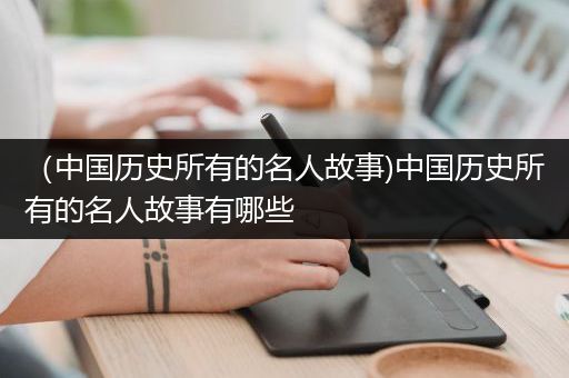 （中国历史所有的名人故事)中国历史所有的名人故事有哪些