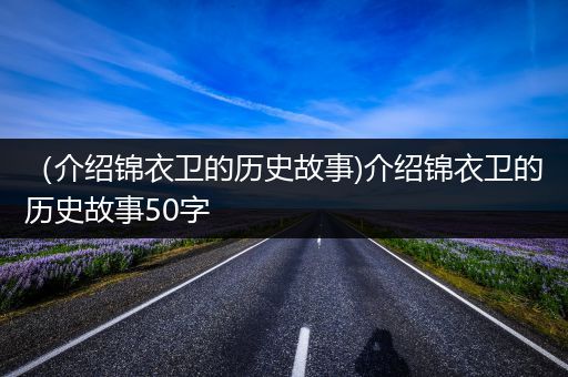 （介绍锦衣卫的历史故事)介绍锦衣卫的历史故事50字