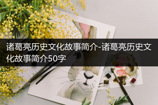 诸葛亮历史文化故事简介-诸葛亮历史文化故事简介50字