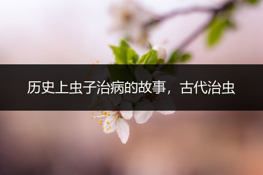 历史上虫子治病的故事，古代治虫