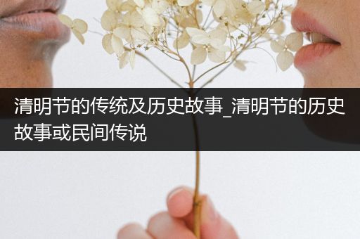 清明节的传统及历史故事_清明节的历史故事或民间传说