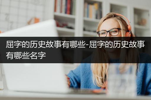 屈字的历史故事有哪些-屈字的历史故事有哪些名字