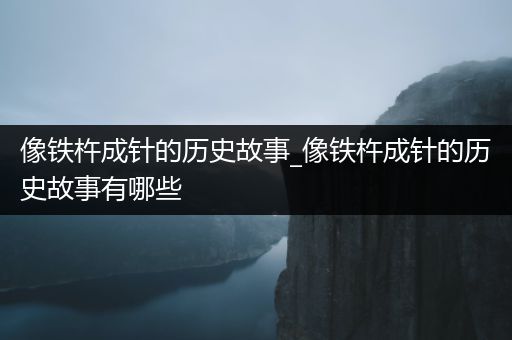 像铁杵成针的历史故事_像铁杵成针的历史故事有哪些