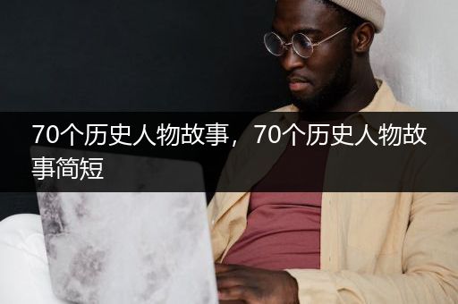 70个历史人物故事，70个历史人物故事简短