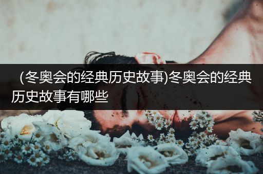 （冬奥会的经典历史故事)冬奥会的经典历史故事有哪些