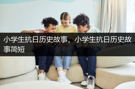 小学生抗日历史故事，小学生抗日历史故事简短