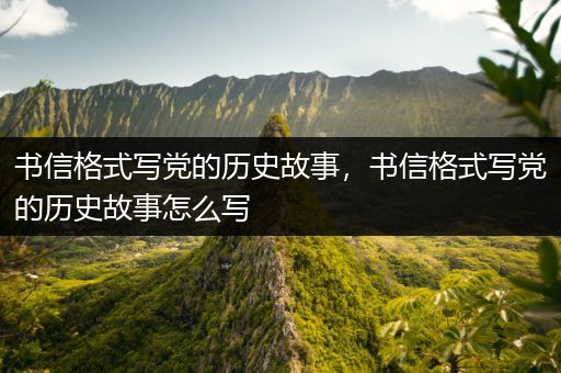 书信格式写党的历史故事，书信格式写党的历史故事怎么写