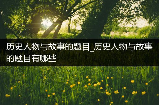 历史人物与故事的题目_历史人物与故事的题目有哪些