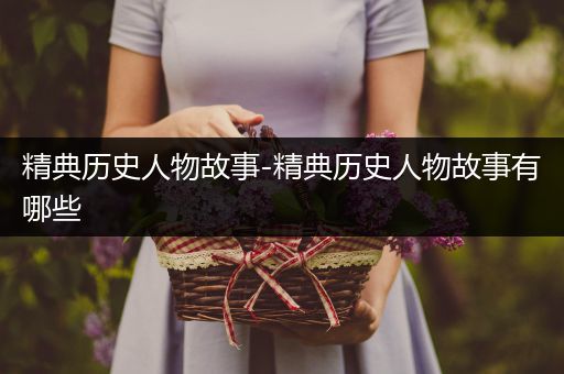 精典历史人物故事-精典历史人物故事有哪些