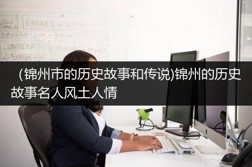 （锦州市的历史故事和传说)锦州的历史故事名人风土人情