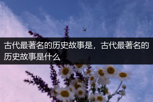 古代最著名的历史故事是，古代最著名的历史故事是什么