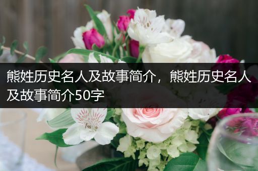 熊姓历史名人及故事简介，熊姓历史名人及故事简介50字