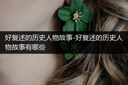 好复述的历史人物故事-好复述的历史人物故事有哪些