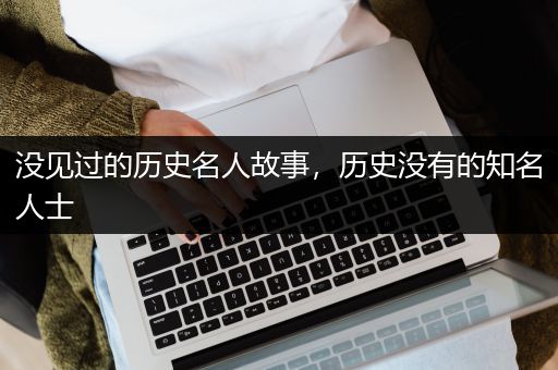 没见过的历史名人故事，历史没有的知名人士