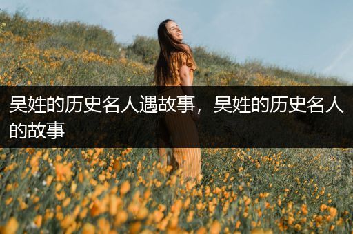 吴姓的历史名人遇故事，吴姓的历史名人的故事