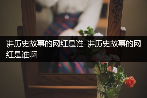 讲历史故事的网红是谁-讲历史故事的网红是谁啊