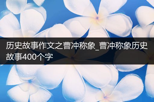 历史故事作文之曹冲称象_曹冲称象历史故事400个字