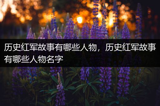 历史红军故事有哪些人物，历史红军故事有哪些人物名字