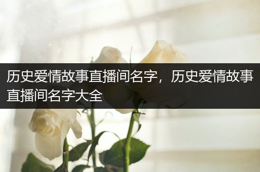 历史爱情故事直播间名字，历史爱情故事直播间名字大全