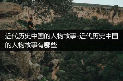 近代历史中国的人物故事-近代历史中国的人物故事有哪些